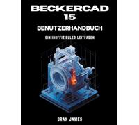 BECKERCAD 15 BENUTZERHANDBUCH: Ein inoffizielles Handbuch für 2D-Zeichnen, 3D-Modellierung, Grundrissplanung, Maschinenbau und Architektur