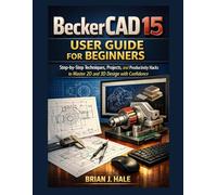 BeckerCAD 15 User Guide for Beginners: Step-by-Step Techniques, Projects, and Productivity Hacks to Master 2D and 3D Design with Confidence
