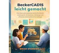 BeckerCAD15 leicht gemacht: Eine klare und praktische Schritt-für-Schritt- Anleitung für 2D-Zeichnen, 3D-Design und effiziente Arbeitsabläufe für Anfänger