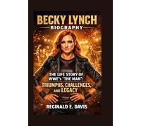 BECKY LYNCH BIOGRAPHY: THE LIFE STORY OF WWE’S “THE MAN”: TRIUMPHS, CHALLENGES, AND LEGACY