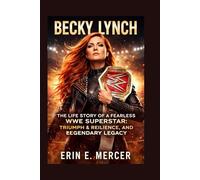 BECKY LYNCH: THE LIFE STORY OF A FEARLESS WWE SUPERSTAR: TRIUMPH, RESILIENCE, AND LEGENDARY LEGACY
