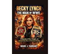 BECKY LYNCH: THE MAN OF WWE: A Biography Of Rise, Struggle, And Championship Glory In Professional Wrestling