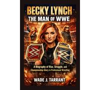 BECKY LYNCH: THE MAN OF WWE: A Biography Of Rise, Struggle, And Championship Glory In Professional Wrestling