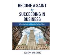 Become a Saint by Succeeding in Business: A Practical Guide to Integrating Faith and Work