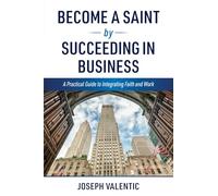 Become a Saint by Succeeding in Business: A Practical Guide to Integrating Faith and Work