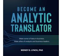Become an Analytic Translator: Make Sense of Data in Business. Make Allies of Analysts and Business Leaders.