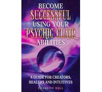Become Successful Using Your Psychic Clair Abilities: A guide for Creators, Healers and Intuitives