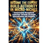 Become the Expert: Build Authority in Micro-Niches: Constructing Recognized Expertise Through Strategic Specialization and Visibility