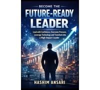 Become the Future-Ready Leader: Lead with Confidence, Overcome Pressure, Leverage Technology and Transform into a High-Impact Leader