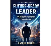 Become the Future-Ready Leader: Lead with Confidence, Overcome Pressure, Leverage Technology and Transform into a High-Impact Leader