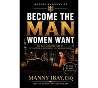 BECOME THE MAN WOMEN WANT: THE SELF-ARCHITECTURE OF ATTRACTION, CONFIDENCE, STATUS AND DESIRE