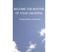 Become the Master of Your Universe - TAKING BACK CONTROL: Learn how to channel your inner energy. Take control of your life to become Master of Your Universe: Volume 1