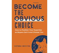 Become the Obvious Choice: How to Position Your Expertise So Buyers Get It and Choose You