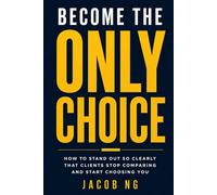 BECOME THE ONLY CHOICE: How to Stand Out So Clearly That Clients Stop Comparing and Start Choosing You