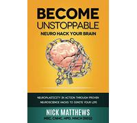 BECOME UNSTOPPABLE Neuro Hack Your Brain: NEUROPLASTICITY IN ACTION THROUGH PROVEN NEUROSCIENCE HACKS TO IGNITE YOUR LIFE