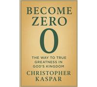 Become Zero: The Way to True Greatness in God’s Kingdom: Embracing Humility, Surrender, and the Life of Jesus