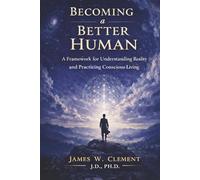 Becoming a Better Human: A Framework for Understanding Reality and Practicing Conscious Living