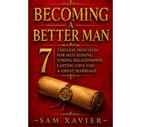 Becoming A Better Man: 7 Timeless Principles For Men Seeking Strong Relationships, Lasting Love, And A Great Marriage