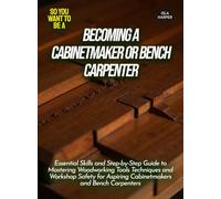 Becoming a Cabinetmaker or Bench Carpenter: Essential Skills and Step-by-Step Guide to Mastering Woodworking Tools Techniques and Workshop Safety for ... and Bench Carpenters (Life Skills for Teens)