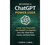 Becoming a ChatGPT Power User: Create Your PersonalOS: Use ChatGPT to Organize Your Life, Think More Clearly, and Move Faster