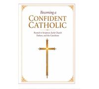 Becoming a Confident Catholic: Rooted in Scripture, Early Church Fathers, and the Catechism