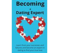 Becoming a Dating Expert: Learn from your successes and failures and become an expert in dating to find your true love