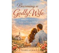 Becoming a Godly Wife: Biblical Wisdom for a Joyful and Lasting Marriage: How to Love, Support, and Strengthen Your Marriage Through Faith