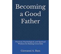 Becoming a Good Father: Practical, Psychological, and Spiritual Wisdom for Raising Great Kids