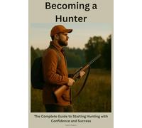 Becoming a Hunter: The Complete Guide to Starting Hunting with Confidence and Success