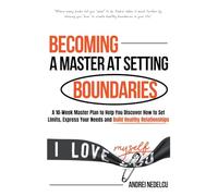 Becoming a Master at Setting Boundaries: A 10-Week Master Plan to Help You Discover How to Set Limits, Express Your Needs and Build Healthy Relationships (Breaking Free from Toxic Relationships)