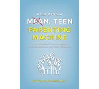 Becoming a Mean, Teen Parenting Machine: A step-by-step guide to transform your relationship with your teenager