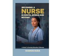 BECOMING A NURSE IN KENYA,AFRICA AND BEYOND.: A Guide to Nursing Education Pathways