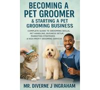BECOMING A PET GROOMER & STARTING A PET GROOMING BUSINESS: Complete Guide to Grooming Skills, Pet Handling, Business Setup, marketing Strategies & High Profiting Grooming Services