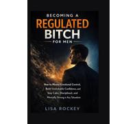 Becoming a Regulated Bitch for Men: How to Master Emotional Control, Build Unshakable Confidence, and Stay Calm, Disciplined, and Mentally Strong in Any Situation (The Regulated Mindset Series)
