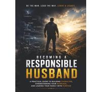 Becoming A Responsible Husband: A Practical Guide to Building Characters, Strengthening Your Marriage, and Leading Your Family with Purpose