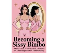Becoming a Sissy Bimbo: A Quick Guide to Feminization, Obedience, and Embracing Your New Femme Identity: Transformation, Confidence, Submission, ... Mindset, Gender Expression, Self-Discovery