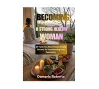 Becoming A Strong Healthy Woman: 14 Facts You Must Know; Simple Secrets To Transforming Your Femininity