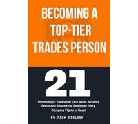 Becoming a Top-Tier Trades Person: 21 Proven Ways Tradesmen Earn More, Advance Faster, and Become the Employee Every Company Fights to Keep!