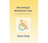 Becoming A Wheelchair User: Knowing What I Know Now.: The knowledge I wish I knew at the beginning.