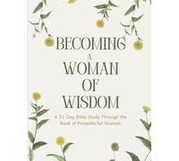 Becoming a Woman of Wisdom: A 31-Day Bible Study Through the Book of Proverbs for Women