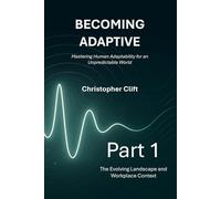 Becoming Adaptive: Part 1 - The Evolving Landscape and Workplace Context: Mastering Human Adaptability for an Unpredictable World