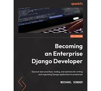 Becoming an Enterprise Django Developer: Discover best practices, tooling, and solutions for writing and organizing Django applications in production