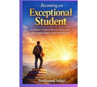 Becoming an Exceptional Student: Student's Guide to Success, Focus and Outstanding Results in School and Beyond