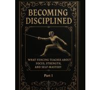 Becoming Disciplined: What Fencing Teaches About Focus, Strength, and Self-Mastery: Part 1