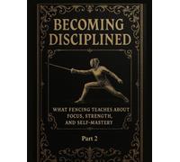 Becoming Disciplined: What Fencing Teaches About Focus, Strength, and Self-Mastery: Part 2