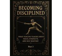 Becoming Disciplined: What Fencing Teaches About Focus, Strength, and Self-Mastery: Part 3
