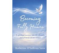 Becoming Fully Human: A Spiritual Journey Into the Divinity and Purpose of Our Nature
