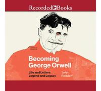 Becoming George Orwell: Life and Letters, Legend and Legacy