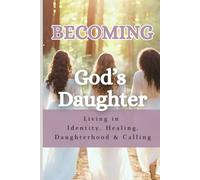 Becoming God's Daughter: Living in Identity, Healing, Daughterhood & Calling