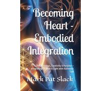 Becoming Heart - Embodied Integration: Relationships, Creativity & Purpose - Integrating Shadow & Light with Authentic Self (Becoming Human - An Empathizer's Series (for the brave 1%.))